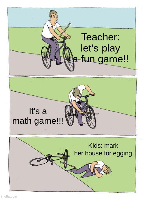 Bike Fall | Teacher: let's play a fun game!! It's a math game!!! Kids: mark her house for egging | image tagged in memes,bike fall | made w/ Imgflip meme maker