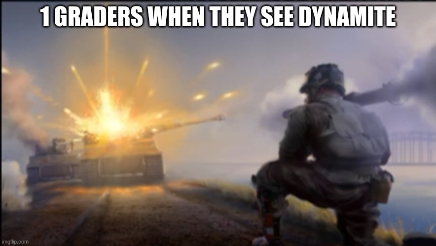 Blow up the world | 1 GRADERS WHEN THEY SEE DYNAMITE | image tagged in ww2 soldier blowing up german tank | made w/ Imgflip meme maker