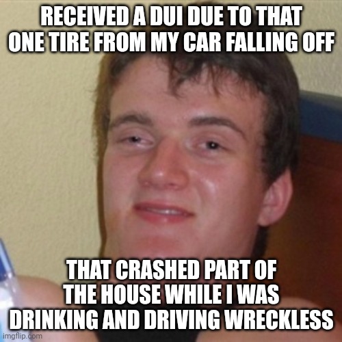 DUI | RECEIVED A DUI DUE TO THAT ONE TIRE FROM MY CAR FALLING OFF; THAT CRASHED PART OF THE HOUSE WHILE I WAS DRINKING AND DRIVING WRECKLESS | image tagged in high/drunk guy,dui,comment section,comments,comment,memes | made w/ Imgflip meme maker