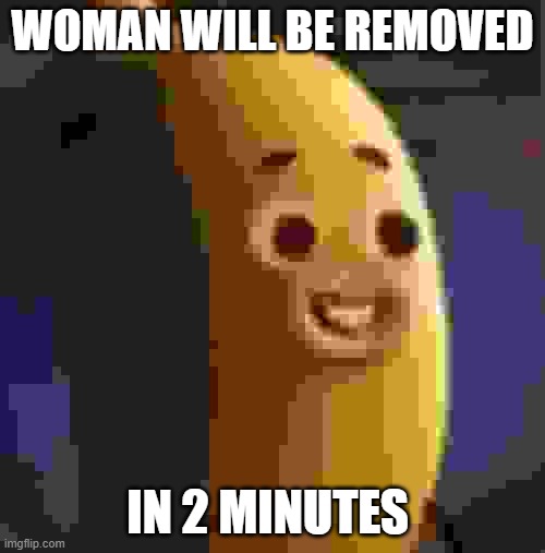 Banana Joe | WOMAN WILL BE REMOVED; IN 2 MINUTES | image tagged in banana joe | made w/ Imgflip meme maker