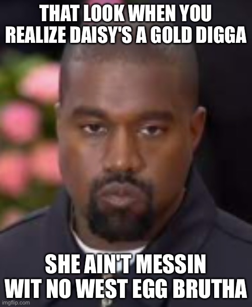 kanye west | THAT LOOK WHEN YOU REALIZE DAISY'S A GOLD DIGGA; SHE AIN'T MESSIN WIT NO WEST EGG BRUTHA | image tagged in kanye west | made w/ Imgflip meme maker