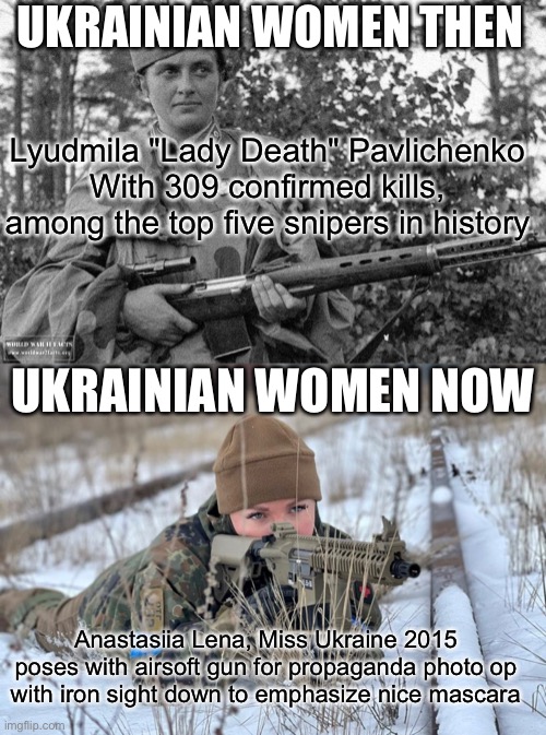 but them eyes tho | UKRAINIAN WOMEN THEN; Lyudmila "Lady Death" Pavlichenko
With 309 confirmed kills, among the top five snipers in history; UKRAINIAN WOMEN NOW; Anastasiia Lena, Miss Ukraine 2015
 poses with airsoft gun for propaganda photo op 
with iron sight down to emphasize nice mascara | made w/ Imgflip meme maker