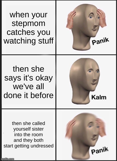 Panik Kalm Panik Meme | when your stepmom catches you watching stuff; then she says it's okay we've all done it before; then she called yourself sister into the room and they both start getting undressed | image tagged in memes,panik kalm panik | made w/ Imgflip meme maker