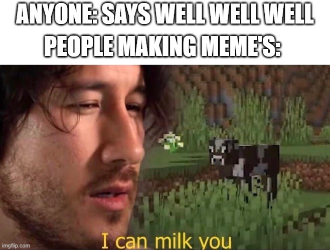 "well well well" | ANYONE: SAYS WELL WELL WELL; PEOPLE MAKING MEME'S: | image tagged in i can milk you template | made w/ Imgflip meme maker