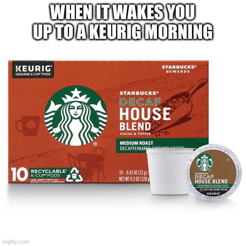 keurig stories | WHEN IT WAKES YOU UP TO A KEURIG MORNING | image tagged in keurig,non-keurig coffee maker,decaf | made w/ Imgflip meme maker