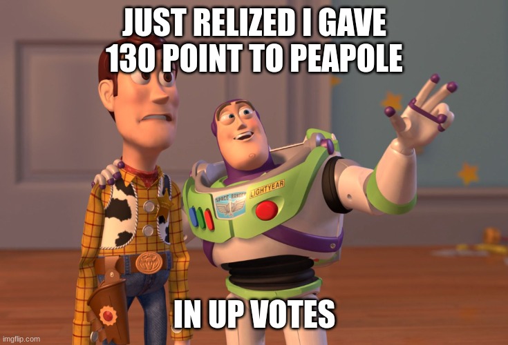 X, X Everywhere Meme | JUST RELIZED I GAVE 130 POINT TO PEAPOLE; IN UP VOTES | image tagged in memes,x x everywhere | made w/ Imgflip meme maker