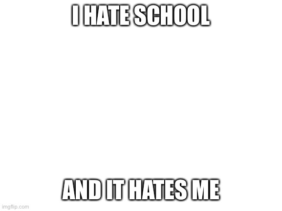 Good thing I’m the quiet kid >:) | I HATE SCHOOL; AND IT HATES ME | image tagged in blank white template | made w/ Imgflip meme maker