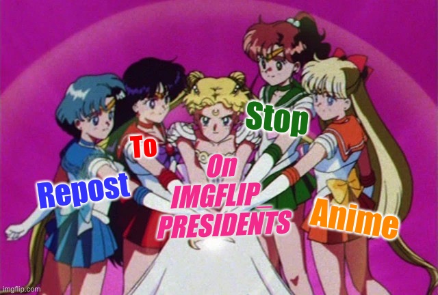 If we band together like the Sailor Scouts, we can stop the scourge of anime from taking over the stream. Dew it! | Stop; To; On IMGFLIP_ PRESIDENTS; Repost; Anime | image tagged in repost,to,stop,anime,on,imgflip_presidents | made w/ Imgflip meme maker