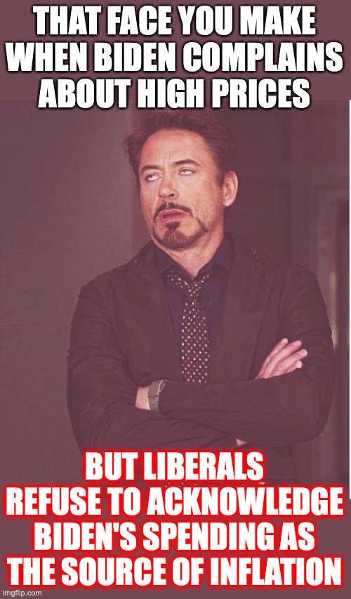 Face You Make Robert Downey Jr Meme | THAT FACE YOU MAKE WHEN BIDEN COMPLAINS ABOUT HIGH PRICES BUT LIBERALS REFUSE TO ACKNOWLEDGE BIDEN'S SPENDING AS THE SOURCE OF INFLATION | image tagged in memes,face you make robert downey jr | made w/ Imgflip meme maker