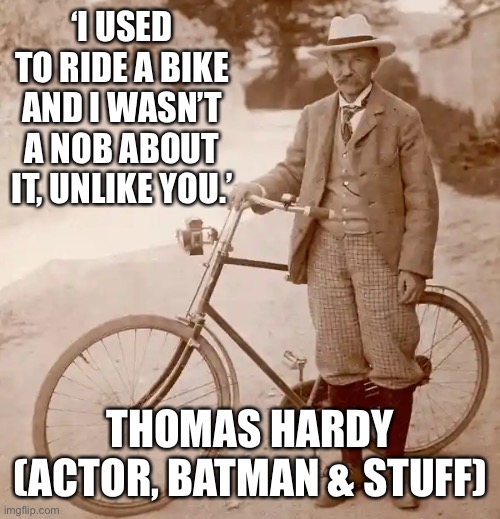 Thomas Hardy rides a bike | ‘I USED TO RIDE A BIKE AND I WASN’T A NOB ABOUT IT, UNLIKE YOU.’; THOMAS HARDY (ACTOR, BATMAN & STUFF) | image tagged in bikes,literature,vintage,funny | made w/ Imgflip meme maker