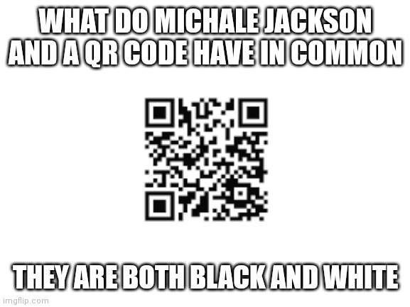 Blank White Template | WHAT DO MICHALE JACKSON AND A QR CODE HAVE IN COMMON; THEY ARE BOTH BLACK AND WHITE | image tagged in blank white template | made w/ Imgflip meme maker