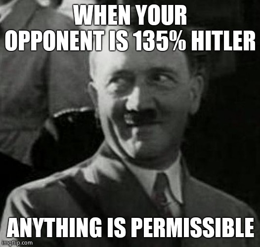 Hitler laugh  | WHEN YOUR OPPONENT IS 135% HITLER ANYTHING IS PERMISSIBLE | image tagged in hitler laugh | made w/ Imgflip meme maker
