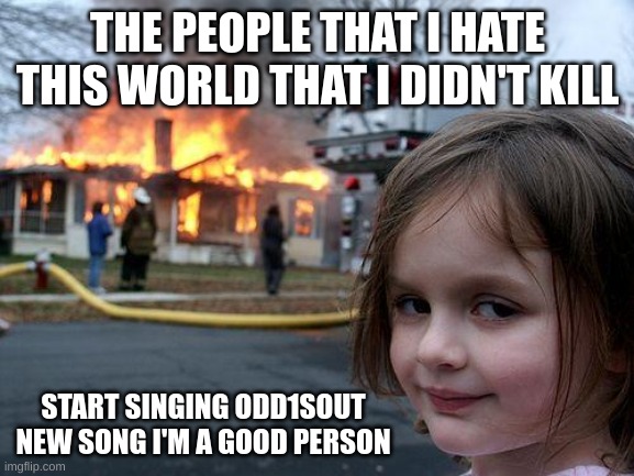 Disaster Girl | THE PEOPLE THAT I HATE THIS WORLD THAT I DIDN'T KILL; START SINGING ODD1SOUT NEW SONG I'M A GOOD PERSON | image tagged in memes,disaster girl | made w/ Imgflip meme maker