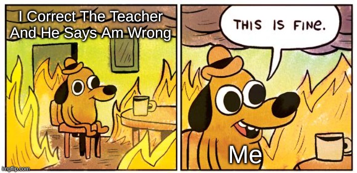 Like I Looked It Up And He Says Am Wrong M8 | I Correct The Teacher And He Says Am Wrong; Me | image tagged in memes,this is fine | made w/ Imgflip meme maker