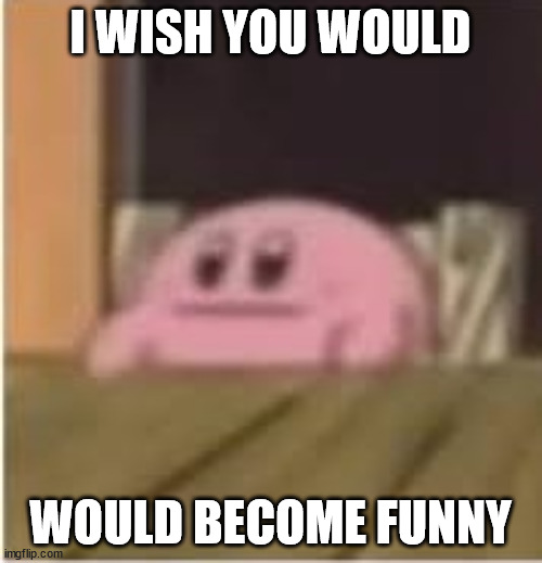 Kirby | I WISH YOU WOULD WOULD BECOME FUNNY | image tagged in kirby | made w/ Imgflip meme maker