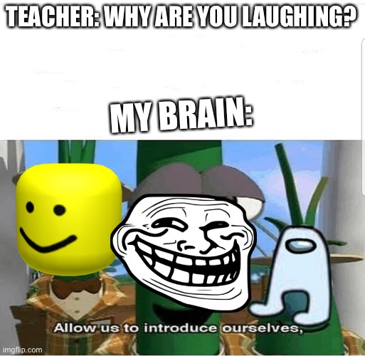 My Brain | TEACHER: WHY ARE YOU LAUGHING? MY BRAIN: | image tagged in allow us to introduce ourselves | made w/ Imgflip meme maker