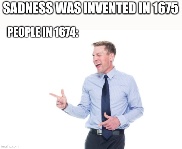 SADNESS WAS INVENTED IN 1675; PEOPLE IN 1674: | image tagged in funny memes | made w/ Imgflip meme maker