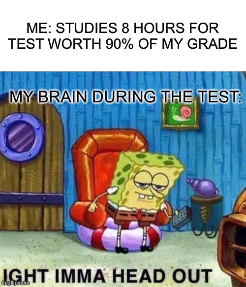 My brain during a test | ME: STUDIES 8 HOURS FOR TEST WORTH 90% OF MY GRADE; MY BRAIN DURING THE TEST: | image tagged in memes,spongebob ight imma head out | made w/ Imgflip meme maker