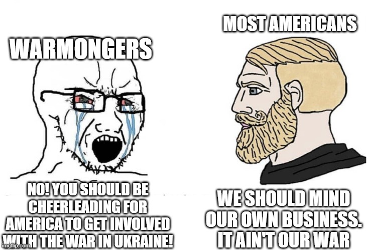 Soyboy Vs Yes Chad | MOST AMERICANS; WARMONGERS; WE SHOULD MIND OUR OWN BUSINESS. IT AIN'T OUR WAR; NO! YOU SHOULD BE CHEERLEADING FOR AMERICA TO GET INVOLVED WITH THE WAR IN UKRAINE! | image tagged in soyboy vs yes chad | made w/ Imgflip meme maker