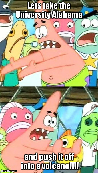 Put It Somewhere Else Patrick Meme | Lets take the University Alabama  and push it off into a volcano!!!! | image tagged in memes,put it somewhere else patrick | made w/ Imgflip meme maker