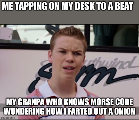 You Guys are Getting Paid | ME TAPPING ON MY DESK TO A BEAT; MY GRANPA WHO KNOWS MORSE CODE WONDERING HOW I FARTED OUT A ONION | image tagged in you guys are getting paid | made w/ Imgflip meme maker