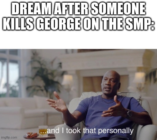 many meme. much content | DREAM AFTER SOMEONE KILLS GEORGE ON THE SMP: | image tagged in and i took that personally | made w/ Imgflip meme maker