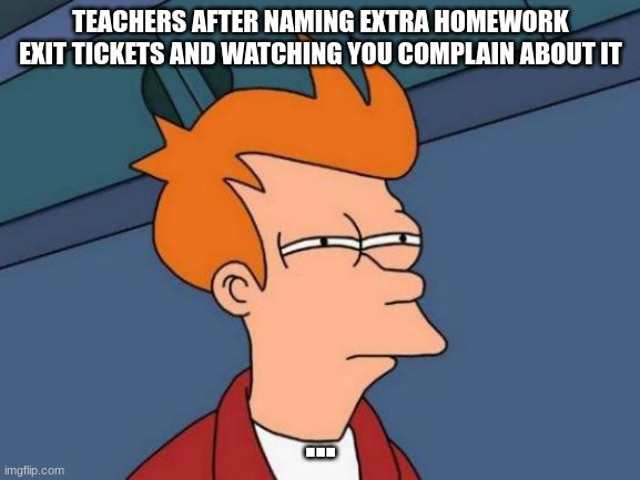 extra homework | TEACHERS AFTER NAMING EXTRA HOMEWORK EXIT TICKETS AND WATCHING YOU COMPLAIN ABOUT IT; ... | image tagged in memes,futurama fry | made w/ Imgflip meme maker