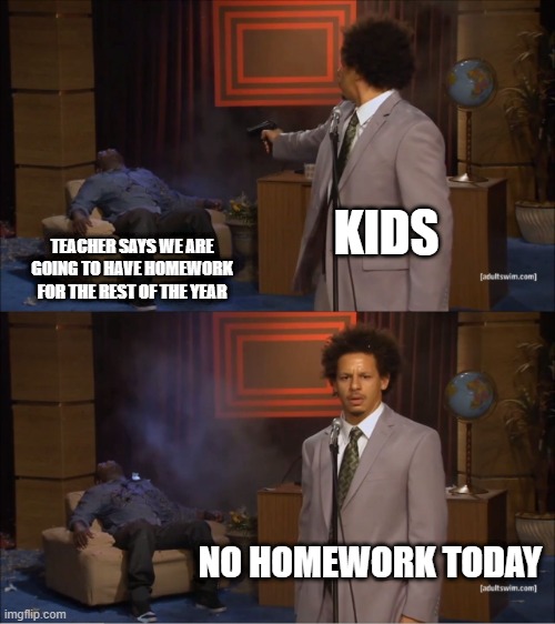 Who Killed Hannibal | KIDS; TEACHER SAYS WE ARE GOING TO HAVE HOMEWORK FOR THE REST OF THE YEAR; NO HOMEWORK TODAY | image tagged in memes,who killed hannibal | made w/ Imgflip meme maker