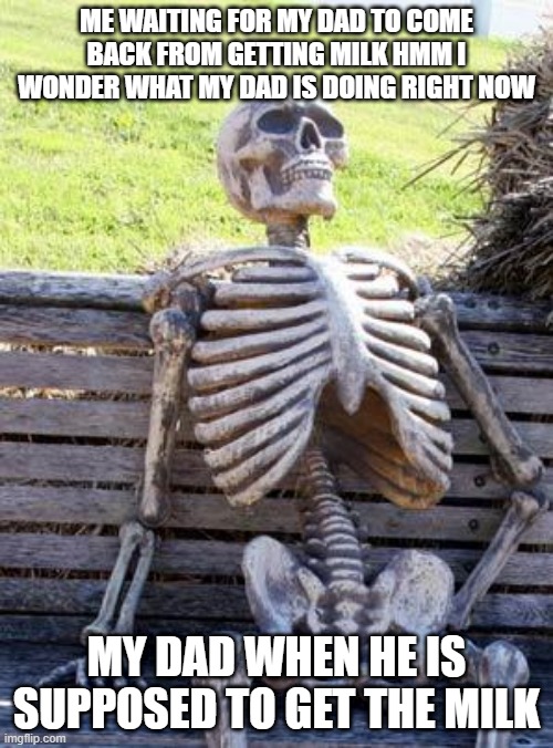 Waiting Skeleton | ME WAITING FOR MY DAD TO COME BACK FROM GETTING MILK HMM I WONDER WHAT MY DAD IS DOING RIGHT NOW; MY DAD WHEN HE IS SUPPOSED TO GET THE MILK | image tagged in memes,waiting skeleton | made w/ Imgflip meme maker