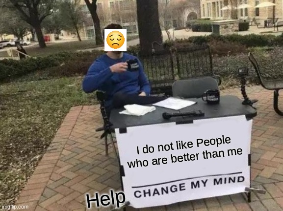 Change My Mind Meme | I do not like People who are better than me; Help | image tagged in memes,change my mind | made w/ Imgflip meme maker