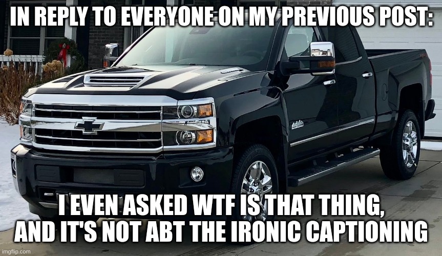 can y'all calm the actual bloody hell down | IN REPLY TO EVERYONE ON MY PREVIOUS POST:; I EVEN ASKED WTF IS THAT THING, AND IT'S NOT ABT THE IRONIC CAPTIONING | image tagged in josh's dream truck | made w/ Imgflip meme maker