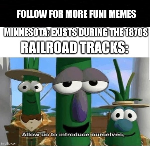 Social Studies meme | FOLLOW FOR MORE FUNI MEMES; MINNESOTA: EXISTS DURING THE 1870S; RAILROAD TRACKS: | image tagged in allow us to introduce ourselves,memes | made w/ Imgflip meme maker