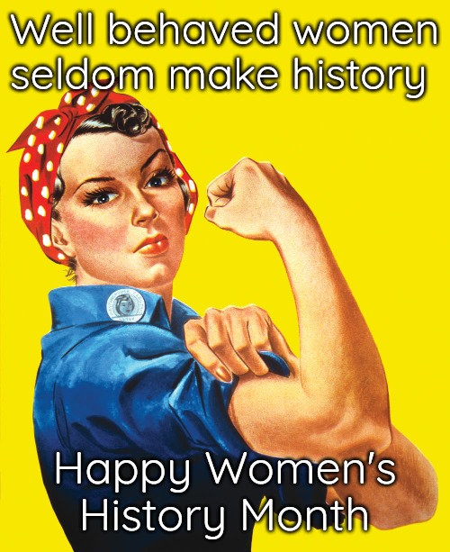 Women's History Month | Well behaved women seldom make history; Happy Women's History Month | image tagged in strong women | made w/ Imgflip meme maker