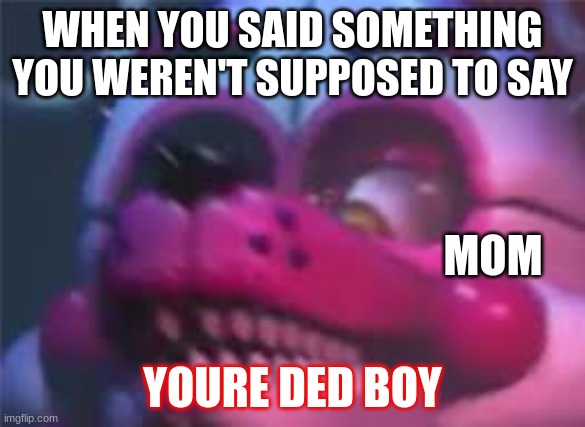 Well | WHEN YOU SAID SOMETHING YOU WEREN'T SUPPOSED TO SAY; MOM; YOURE DED BOY | image tagged in fnaf | made w/ Imgflip meme maker