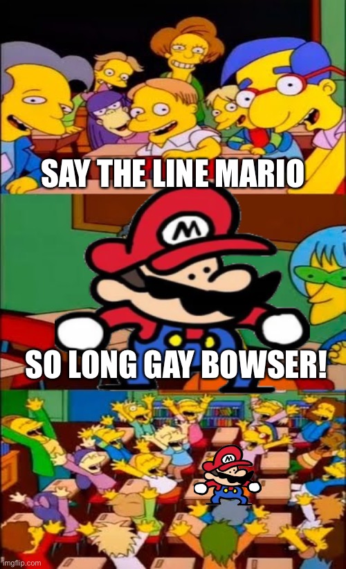 Say The Line Mario | SAY THE LINE MARIO; SO LONG GAY BOWSER! | image tagged in say the line bart simpsons | made w/ Imgflip meme maker