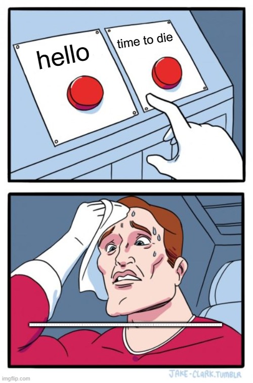 Expiremental meme | time to die; hello; HMMMMMMMMMMMMMMMMMMMMMMMMMMMMMMMMMMMMMMMMMMMMMMMMMMMMMMMMMMMMMMMMMMMMMMMMMMM | image tagged in memes,two buttons | made w/ Imgflip meme maker