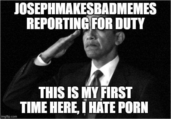 Mod note: welcome to the team! | JOSEPHMAKESBADMEMES REPORTING FOR DUTY; THIS IS MY FIRST TIME HERE, I HATE PORN | image tagged in obama-salute | made w/ Imgflip meme maker