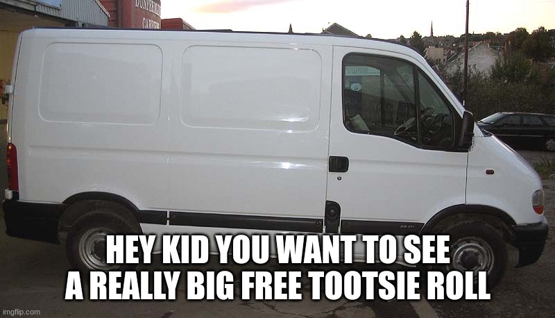 Blank White Van | HEY KID YOU WANT TO SEE A REALLY BIG FREE TOOTSIE ROLL | image tagged in blank white van | made w/ Imgflip meme maker