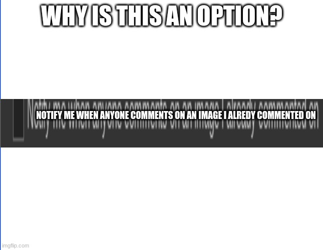 wite screen | WHY IS THIS AN OPTION? NOTIFY ME WHEN ANYONE COMMENTS ON AN IMAGE I ALREDY COMMENTED ON | image tagged in wite screen | made w/ Imgflip meme maker
