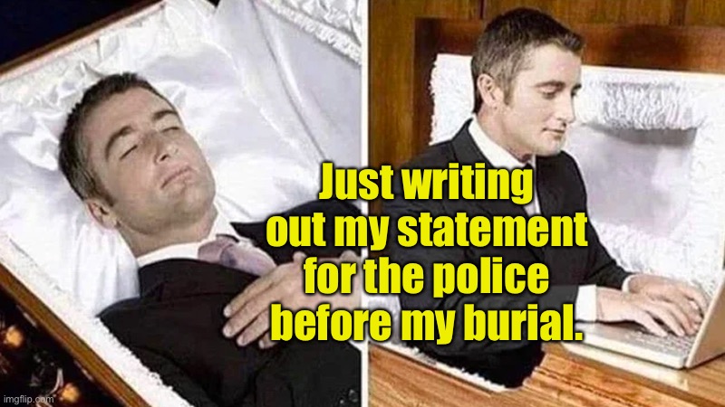 dead man coffin | Just writing out my statement for the police before my burial. | image tagged in dead man coffin | made w/ Imgflip meme maker