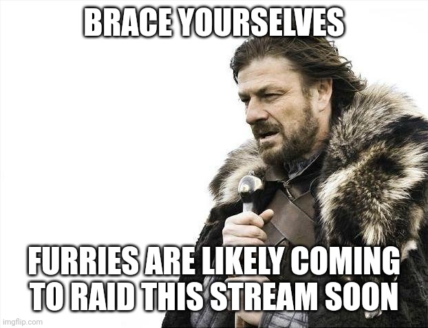 I know I'm a furry, but y'all deserve to know.  Details in the comments. | BRACE YOURSELVES; FURRIES ARE LIKELY COMING TO RAID THIS STREAM SOON | image tagged in memes,brace yourselves x is coming | made w/ Imgflip meme maker