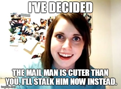 Overly Attached Girlfriend Meme | I'VE DECIDED THE MAIL MAN IS CUTER THAN YOU. I'LL STALK HIM NOW INSTEAD. | image tagged in memes,overly attached girlfriend | made w/ Imgflip meme maker