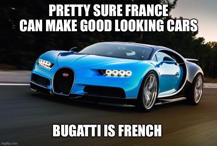 My Bugatti is happy | PRETTY SURE FRANCE CAN MAKE GOOD LOOKING CARS BUGATTI IS FRENCH | image tagged in my bugatti is happy | made w/ Imgflip meme maker