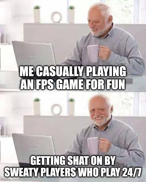 Hide the Pain Harold | ME CASUALLY PLAYING AN FPS GAME FOR FUN; GETTING SHAT ON BY SWEATY PLAYERS WHO PLAY 24/7 | image tagged in memes,hide the pain harold | made w/ Imgflip meme maker