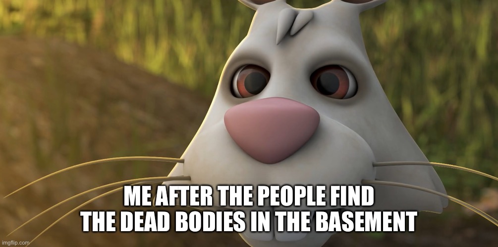 #relatable | ME AFTER THE PEOPLE FIND THE DEAD BODIES IN THE BASEMENT | image tagged in dead body reported | made w/ Imgflip meme maker