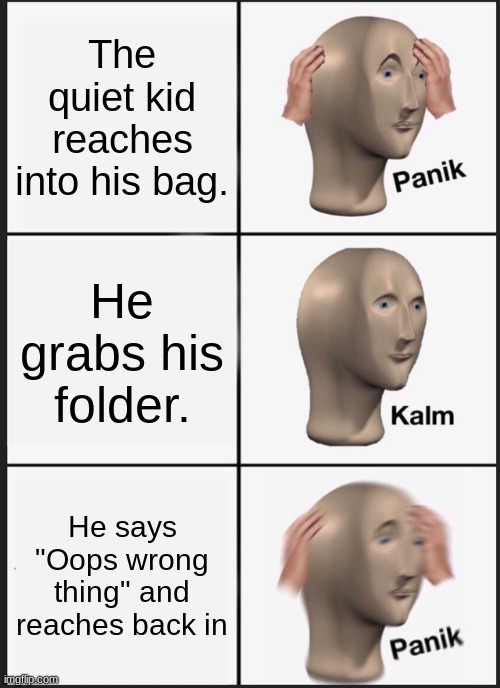 Panik Kalm Panik Meme | The quiet kid reaches into his bag. He grabs his folder. He says "Oops wrong thing" and reaches back in | image tagged in memes,panik kalm panik | made w/ Imgflip meme maker