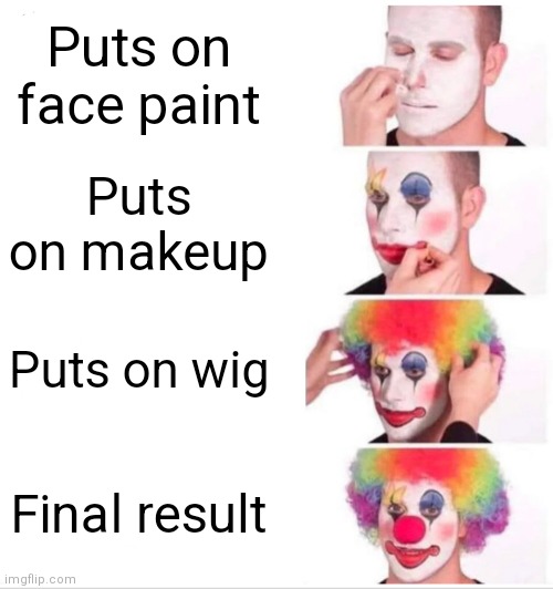 It's true | Puts on face paint; Puts on makeup; Puts on wig; Final result | image tagged in clown applying makeup,except,its actually,the events in,order of how,hes doing them | made w/ Imgflip meme maker
