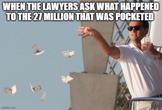 Wolf of Wall Street Money | WHEN THE LAWYERS ASK WHAT HAPPENED TO THE 27 MILLION THAT WAS POCKETED | image tagged in wolf of wall street money | made w/ Imgflip meme maker