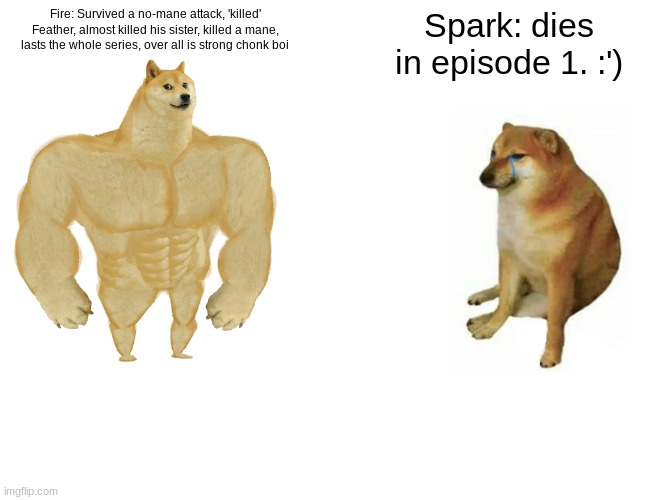 Daily My pride meme .3 bc im bored | Fire: Survived a no-mane attack, 'killed' Feather, almost killed his sister, killed a mane, lasts the whole series, over all is strong chonk boi; Spark: dies in episode 1. :') | image tagged in memes,buff doge vs cheems | made w/ Imgflip meme maker