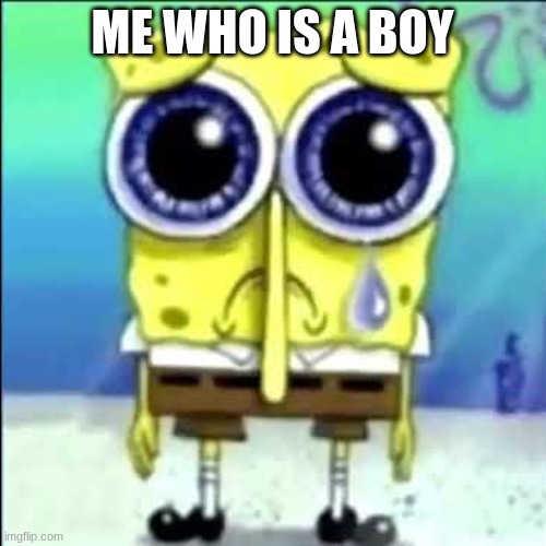 Sad Spongebob | ME WHO IS A BOY | image tagged in sad spongebob | made w/ Imgflip meme maker
